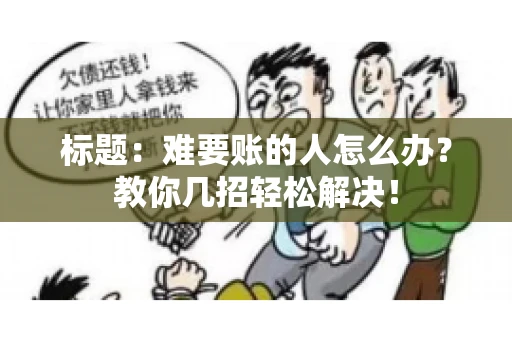 标题:难要账的人怎么办?教你几招轻松解决! 标题:难要账的人怎么办?教你几招轻松解决!