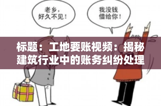 标题:工地要账视频:揭秘建筑行业中的账务纠纷处理 标题:工地要账视频:揭秘建筑行业中的账务纠纷处理