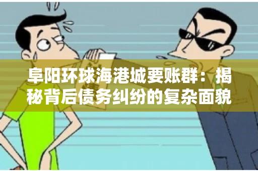 阜阳环球海港城要账群：揭秘背后债务纠纷的复杂面貌