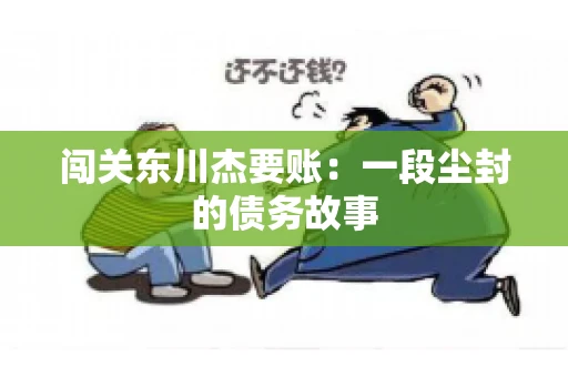 闯关东川杰要账:一段尘封的债务故事 闯关东川杰要账:一段尘封的债务故事