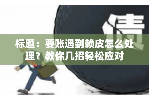 标题：要账遇到赖皮怎么处理？教你几招轻松应对