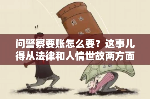 问警察要账怎么要？这事儿得从法律和人情世故两方面来说。咱们先说法律，再聊聊实际操作中的一些小技巧。