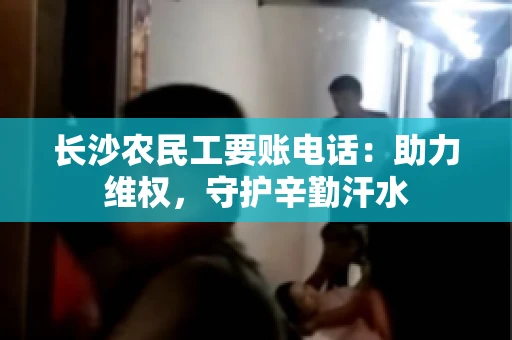 长沙农民工要账电话:助力维权,守护辛勤汗水 长沙农民工要账电话:助力维权,守护辛勤汗水