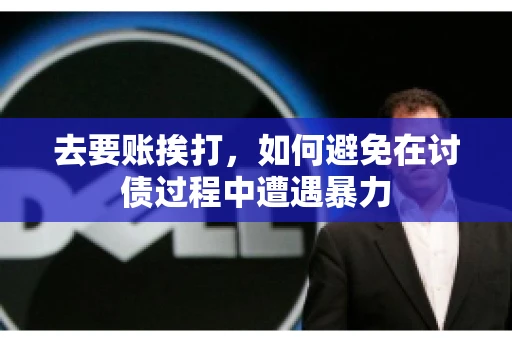 去要账挨打,如何避免在讨债过程中遭遇暴力 去要账挨打,如何避免在讨债过程中遭遇暴力