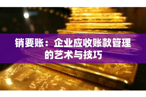 销要账:企业应收账款管理的艺术与技巧 销要账:企业应收账款管理的艺术与技巧