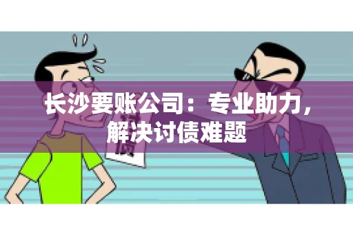 长沙要账公司：专业助力，解决讨债难题
