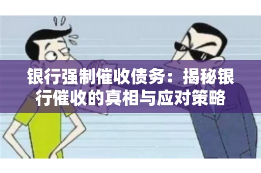 银行强制催收债务:揭秘银行催收的真相与应对策略 银行强制催收债务:揭秘银行催收的真相与应对策略