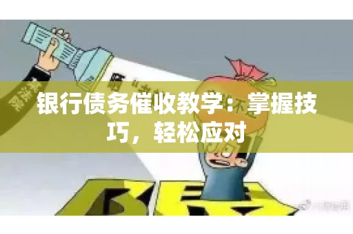 银行债务催收教学：掌握技巧，轻松应对
