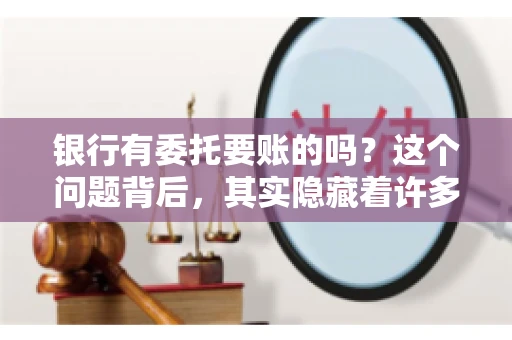 银行有委托要账的吗？这个问题背后，其实隐藏着许多企业和个人对于银行服务的好奇与疑惑。今天，我们就来聊聊这个话题，看看银行是否提供委托要账服务，以及这项服务是如何运作的。