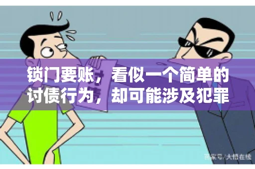 锁门要账,看似一个简单的讨债行为,却可能涉及犯罪。今天,我们就来聊聊这个话题,看看锁门要账究竟有哪些风险,以及如何避免这些风险。 锁门要账,看似一个简单的讨债行为,却可能涉及犯罪。今天,我们就来聊聊这个话题,看看锁门要账究竟有哪些风险,以及如何避免这些风险。
