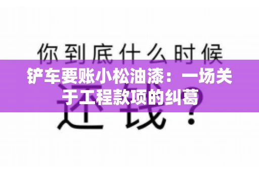 铲车要账小松油漆：一场关于工程款项的纠葛