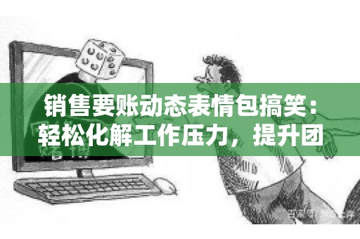 销售要账动态表情包搞笑：轻松化解工作压力，提升团队凝聚力