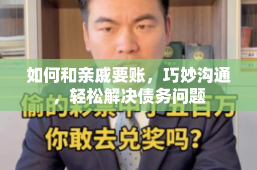如何和亲戚要账,巧妙沟通,轻松解决债务问题 如何和亲戚要账,巧妙沟通,轻松解决债务问题