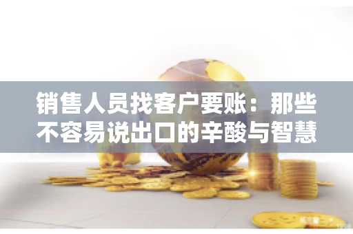 销售人员找客户要账：那些不容易说出口的辛酸与智慧