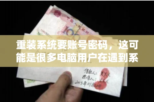 重装系统要账号密码，这可能是很多电脑用户在遇到系统问题时都会遇到的一个问题。今天，我就来和大家聊聊这个话题，希望能帮助到那些正在为重装系统而烦恼的朋友们。