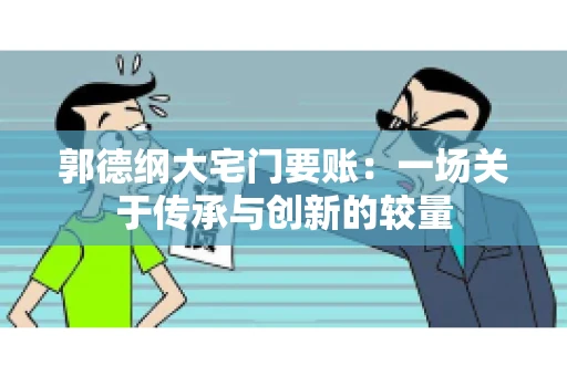 郭德纲大宅门要账：一场关于传承与创新的较量
