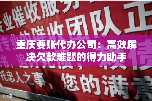 重庆要账代办公司：高效解决欠款难题的得力助手