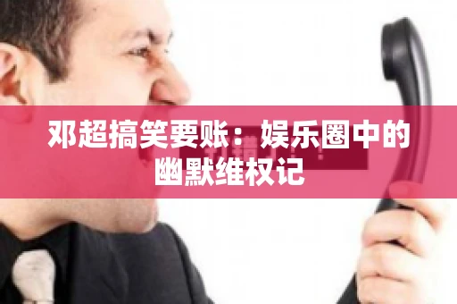 邓超搞笑要账：娱乐圈中的幽默维权记
