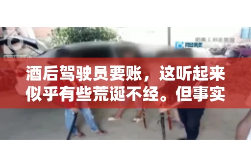 酒后驾驶员要账，这听起来似乎有些荒诞不经。但事实上，这样的案例在现实生活中并不少见。今天，我们就来聊聊这个话题，看看酒后驾驶员要账背后的故事。