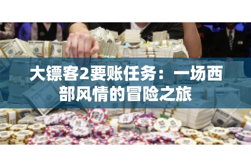 大镖客2要账任务：一场西部风情的冒险之旅