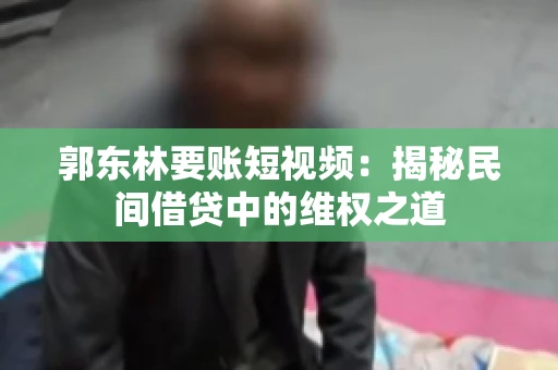 郭东林要账短视频：揭秘民间借贷中的维权之道