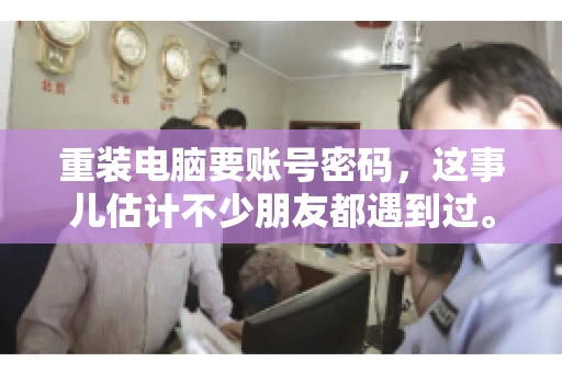 重装电脑要账号密码，这事儿估计不少朋友都遇到过。电脑出了点小状况，一重启就得重新来过，这时候突然发现，没有账号密码，电脑就像个哑巴，怎么也开不了机。今天，咱们就来聊聊这个话题，看看为什么重装电脑要账号密码，以及遇到这种情况该怎么办。