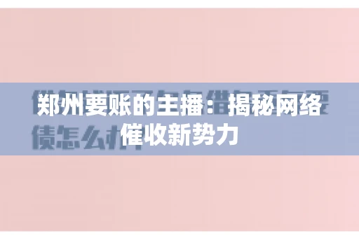 郑州要账的主播:揭秘网络催收新势力 郑州要账的主播:揭秘网络催收新势力