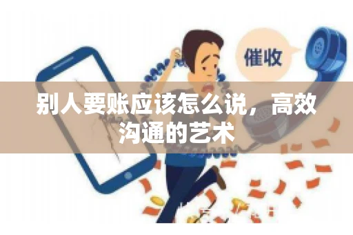 别人要账应该怎么说，高效沟通的艺术