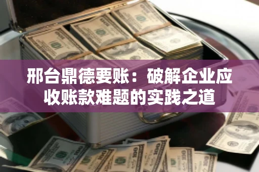 邢台鼎德要账：破解企业应收账款难题的实践之道