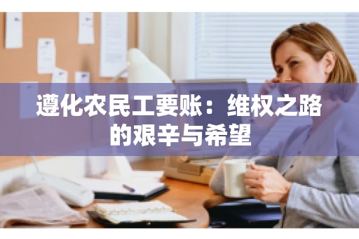 遵化农民工要账：维权之路的艰辛与希望
