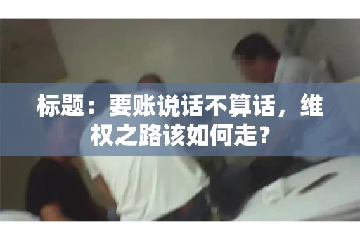 标题：要账说话不算话，维权之路该如何走？