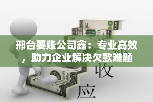 邢台要账公司鑫：专业高效，助力企业解决欠款难题