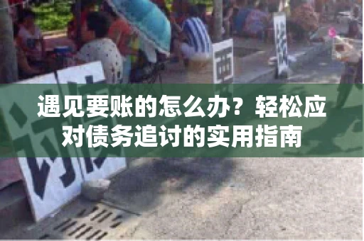 遇见要账的怎么办？轻松应对债务追讨的实用指南