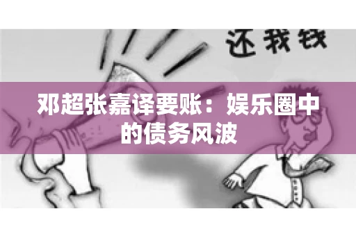 邓超张嘉译要账：娱乐圈中的债务风波