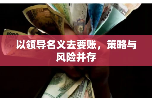 以领导名义去要账,策略与风险并存 以领导名义去要账,策略与风险并存
