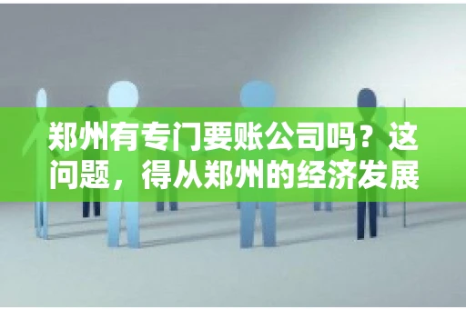 郑州有专门要账公司吗？这问题，得从郑州的经济发展和市场需求说起。