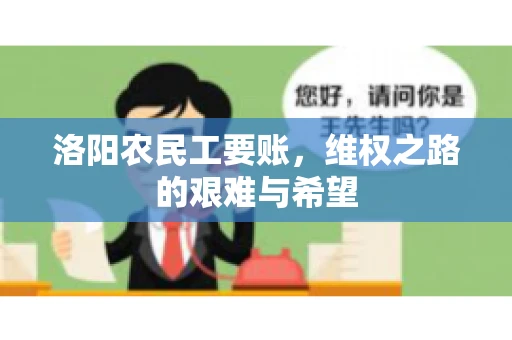 洛阳农民工要账,维权之路的艰难与希望 洛阳农民工要账,维权之路的艰难与希望