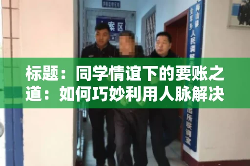 标题：同学情谊下的要账之道：如何巧妙利用人脉解决欠款问题