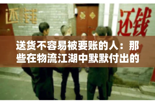 送货不容易被要账的人:那些在物流江湖中默默付出的身影 送货不容易被要账的人:那些在物流江湖中默默付出的身影