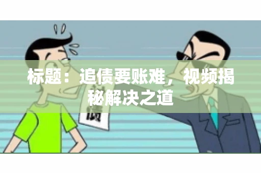 标题：追债要账难，视频揭秘解决之道