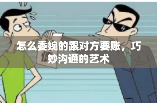 怎么委婉的跟对方要账,巧妙沟通的艺术 怎么委婉的跟对方要账,巧妙沟通的艺术