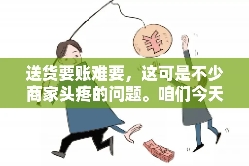 送货要账难要，这可是不少商家头疼的问题。咱们今天就来聊聊这个话题，看看怎么才能让送货和要账变得顺畅。