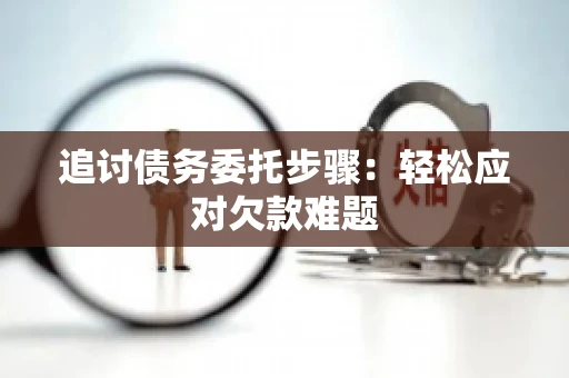 追讨债务委托步骤：轻松应对欠款难题
