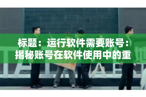 标题：运行软件需要账号：揭秘账号在软件使用中的重要性