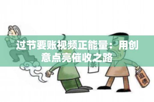 过节要账视频正能量：用创意点亮催收之路