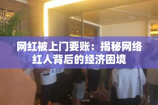 网红被上门要账：揭秘网络红人背后的经济困境