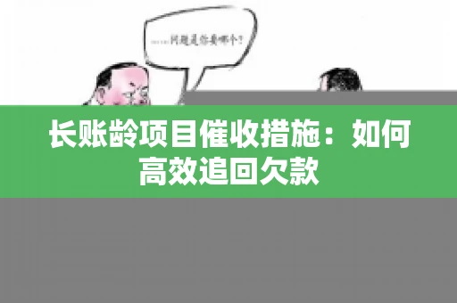 长账龄项目催收措施：如何高效追回欠款