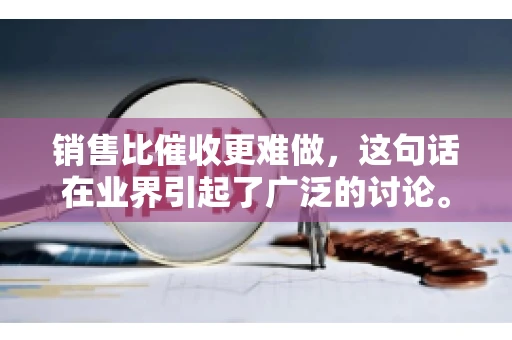 销售比催收更难做，这句话在业界引起了广泛的讨论。在我看来，这句话并非空穴来风，而是基于实际工作经验和观察得出的结论。今天，我就来和大家聊聊这个话题，从销售和催收的实际情况出发，探讨为什么销售比催收更难做。