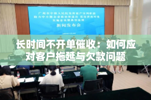 长时间不开单催收：如何应对客户拖延与欠款问题
