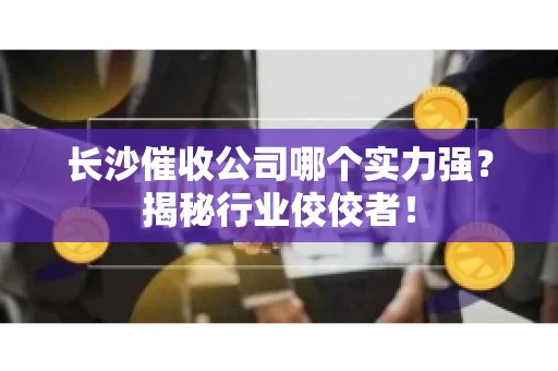 长沙催收公司哪个实力强？揭秘行业佼佼者！